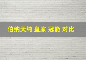 伯纳天纯 皇家 冠能 对比